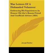 War Letters of a Disbanded Volunteer : Embracing His Experiences As Honest Old Abe's Bosom Friend and Unofficial Adviser (1864) by Barber, Joseph, 9780548812259
