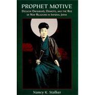 Prophet Motive : Deguchi Onisaburo, Oomoto, and the Rise of New Religions in Imperial Japan by Stalker, Nancy K., 9780824832261