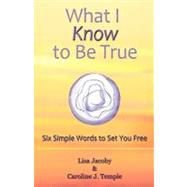 What I Know to Be True: Six Simple Words to Set You Free by Jacoby, Lisa; Temple, Caroline J., 9781452542263