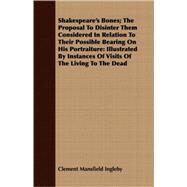 Shakespeare's Bones: The Proposal to Disinter Them Considered in Relation to Their Possible Bearing on His Portraiture: Illustrated by Instances of Visits of the Living to by Ingleby, Clement Mansfield, 9781408692264
