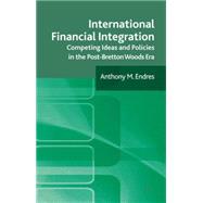 International Financial Integration Competing Ideas and Policies in the Post-Bretton Woods Era by Endres, Anthony M., 9780230232266