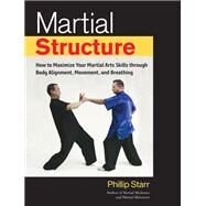 Martial Structure How to Maximize Your Martial Arts Skills through Body Alignment, Movement, and Breathing by STARR, PHILLIP, 9781623172268