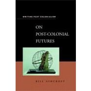 On Post-Colonial Futures Transformations of a Colonial Culture by Ashcroft, Bill, 9780826452269