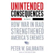 Unintended Consequences : How War in Iraq Strengthened America's Enemies by Galbraith, Peter W., 9781416562269