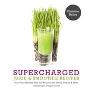 Supercharged Juice & Smoothie Recipes Your Ultra-Healthy Plan for Weight-Loss, Detox, Beauty and More Using Green Vegetables, Powders and Super-Supplements by Bailey, Christine, 9781848992269