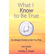 What I Know to Be True: Six Simple Words to Set You Free by Jacoby, Lisa; Temple, Caroline J., 9781452542270