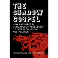 The Shadow Gospel How Anti-liberal Demonology Possessed U.S. Religion, Media, and Politics by Phillips, Whitney; Brockway, Mark, 9780262552271