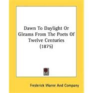 Dawn To Daylight Or Gleams From The Poets Of Twelve Centuries by Frederick Warne & Co, 9780548662274