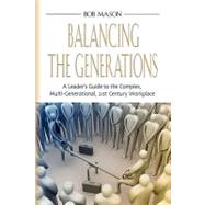 Balancing the Generations : A Leader's Guide to the Complex, Multi-Generational, 21st Century Workplace by Mason, Bob, 9781614342274