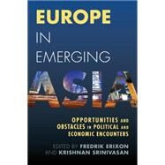 Europe in Emerging Asia Opportunities and Obstacles in Political and Economic Encounters by Erixon, Fredrik; Srinivasan, Krishnan, 9781783482276