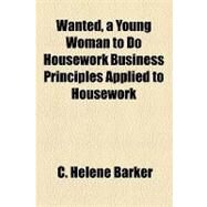 Wanted, a Young Woman to Do Housework Business Principles Applied to Housework by Barker, C. Helene, 9781153732277
