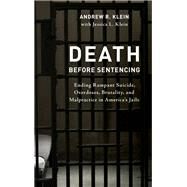 Death before Sentencing Ending Rampant Suicide, Overdoses, Brutality, and Malpractice in America's Jails by Klein, Andrew R.; Klein, Jessica L., 9781538162279