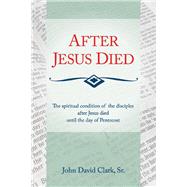 After Jesus Died The Spiritual Condition of the Disciples After Jesus Died Until Pentecost by Clark, John D., 9781934782279