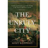 The Unruly City Paris, London and New York in the Age of Revolution by Rapport, Mike, 9780465022281