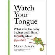 Watch Your Tongue What Our Everyday Sayings and Idioms Figuratively Mean by Abley, Mark, 9781501172281