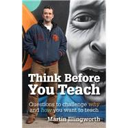 Think Before You Teach: Questions to Challenge Why and How You Want to Teach by Illingworth, Martin, 9781781352281