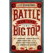 Battle for the Big Top P.T. Barnum, James Bailey, John Ringling, and the Death-Defying Saga of the American Circus by Standiford, Les, 9781541762282
