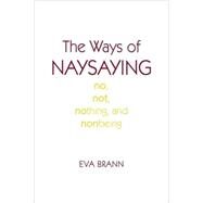 The Ways of Naysaying No, Not, Nothing, and Nonbeing by Brann, Eva, 9780742512283