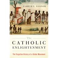 The Catholic Enlightenment The Forgotten History of a Global Movement by Lehner, Ulrich L., 9780190912284