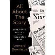 All About the Story News, Power, Politics, and the Washington Post by Downie Jr, Leonard, 9781541742284