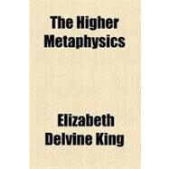 The Higher Metaphysics by King, Elizabeth Delvine, 9780217892285
