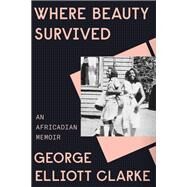 Where Beauty Survived An Africadian Memoir by Clarke, George Elliott, 9780345812285