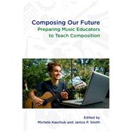 Composing Our Future Preparing Music Educators to Teach Composition by Kaschub, Michele; Smith, Janice, 9780199832286