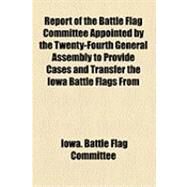 Report of the Battle Flag Committee Appointed by the Twenty-fourth General Assembly to Provide Cases and Transfer the Iowa Battle Flags from the Arsenal to the State Capitol by Iowa Battle Flag Committee, 9781154492286
