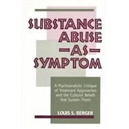 Substance Abuse as Symptom: A Psychoanalytic Critique of Treatment Approaches and the Cultural Beliefs That Sustain Them by Berger,Louis S., 9781138872288