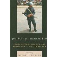 Policing Insecurity Police Reform, Security, and Human Rights in Latin America by Uildriks, Niels; Dammert, Lucia; Frhling, Hugo; Glebbeek, Marie-Louise; Harriott, Anthony; Husain, Saima; Ungar, Mark, 9780739132289
