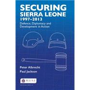 Securing Sierra Leone, 19972013: Defence, Diplomacy and Development in Action by Albrecht,Peter, 9781138892293