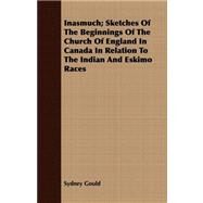 Inasmuch: Sketches of the Beginnings of the Church of England in Canada in Relation to the Indian and Eskimo Races by Gould, Sydney, 9781408672297