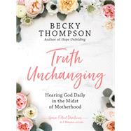 Truth Unchanging Hearing God Daily in the Midst of Motherhood by Thompson, Becky, 9780525652298
