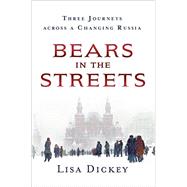 Bears in the Streets Three Journeys Across a Changing Russia by Dickey, Lisa, 9781250092298