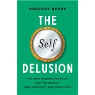 The Self Delusion The New Neuroscience of How We Inventand ReinventOur Identities by Berns, Gregory, 9781541602298