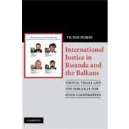 International Justice in Rwanda and the Balkans: Virtual Trials and the Struggle for State Cooperation by Victor Peskin, 9780521872300
