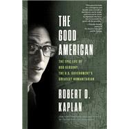 The Good American The Epic Life of Bob Gersony, the U.S. Government's Greatest Humanitarian by Kaplan, Robert D., 9780525512301