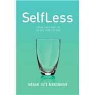 SelfLess Living Your Part in the Big Story of God by Marshman, Megan, 9781434712301