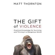 The Gift of Violence Practical Knowledge for Surviving and Thriving in a Dangerous World by Thornton, Matt; Boghossian, Peter; Wolf, Robb, 9781634312301