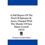 A Full Report of the Trial of Ephraim K. Avery, Charged With the Murder of Sara Maria Cornell by Hallett, Benjamin Franklin, 9781104582302