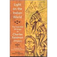 Light on the Indian World: The Essential Writings of Charles Eastman (Ohiyesa) by Eastman, Charles A.; Pease, Janine; Fitzgerald, Michael Oren, 9780941532303