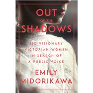 Out of the Shadows Six Visionary Victorian Women in Search of a Public Voice by Midorikawa, Emily, 9781640092303
