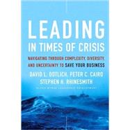 Leading in Times of Crisis Navigating Through Complexity, Diversity and Uncertainty to Save Your Business by Dotlich, David L.; Cairo, Peter C.; Rhinesmith, Stephen H., 9780470402306