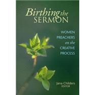 Birthing the Sermon : Women Preachers on the Creative Process by Childers, Jana L., 9780827202306