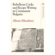 Rebellious Cooks and Recipe Writing in Communist Bulgaria by Shkodrova, Albena; Bentley, Amy; Scholliers, Peter, 9781350132306