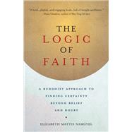The Logic of Faith A Buddhist Approach to Finding Certainty Beyond Belief and Doubt by MATTIS NAMGYEL, ELIZABETH, 9781611802306