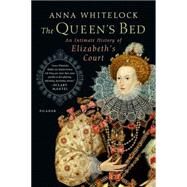 The Queen's Bed An Intimate History of Elizabeth's Court by Whitelock, Anna, 9781250062307
