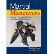 Martial Maneuvers Fighting Principles and Tactics of the Internal Martial Arts by Starr, Phillip, 9781583942307