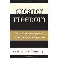 Greater Freedom The Evolution of the Civil Rights Struggle in Wilson, North Carolina by McKinney, Charles W., Jr., 9780761852308