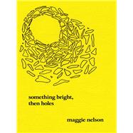 Something Bright, Then Holes Poems by Nelson, Maggie, 9781593762308